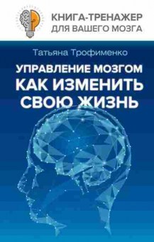 Книга Управление мозгом,как изменить свою жизнь (Трофименко Т.Г.), б-8058, Баград.рф
